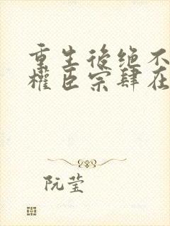 重生后绝不嫁给权臣宗肆在线全文阅读