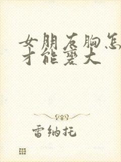 女朋友胸怎么样才能变大