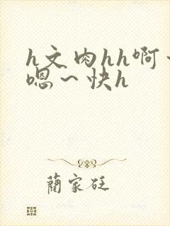 h文肉hh啊～嗯～快h