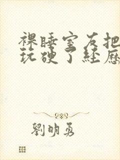 裸睡室友把我j玩硬了经历