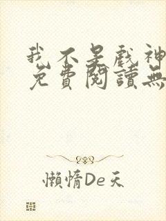 我不是戏神小说免费阅读无弹窗