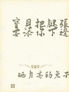 宝贝把腿张开我要添你下边动态图