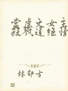 当虐文女主修了杀戮道绝情坑主