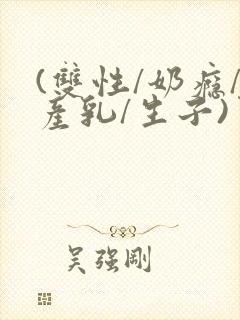 (双性/奶瘾/产乳/生子)男子