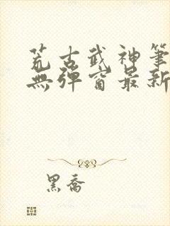 荒古武神笔趣阁无弹窗最新