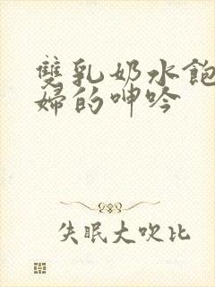 双乳奶水饱满少妇的呻吟