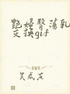 艳妇臀荡乳欲伦交换gif