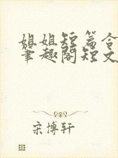 姐姐短篇合集_笔趣阁短文