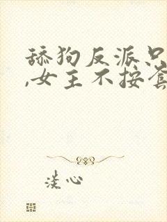 舔狗反派只想狗,女主不按套路走