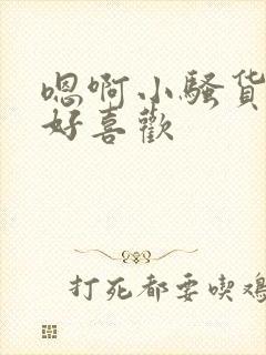 嗯啊小骚货好爽好喜欢