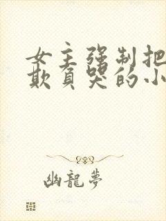 女主强制把男主欺负哭的小说