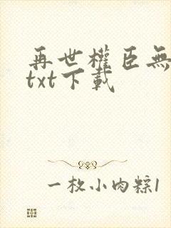 再世权臣无删减txt下载