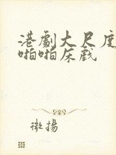 港剧大尺度做爰啪啪床戏