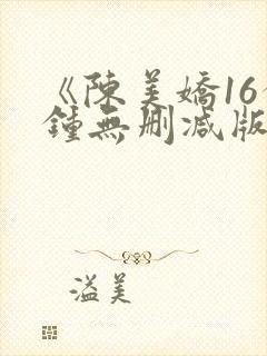 《陈美娇16分钟无删减版》在线观看