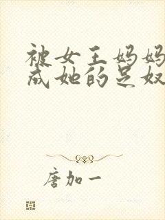 被女王妈妈调教成她的足奴小说