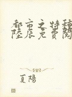 都市之特种狂兵陆辰免费阅读