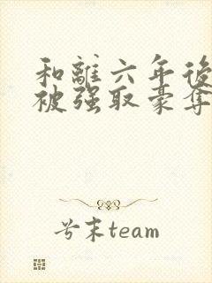 和离六年后,她被强取豪夺了