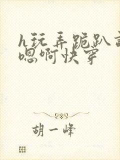 h玩弄跪趴调教嗯啊快穿