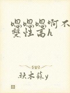 嗯嗯嗯啊不要高双性高h