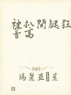 被扒开腿狂揉花蒂高