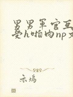 男男军官互攻互受h啪肉np文