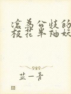 沧为公歧的清纯校花半袖妖妖小说