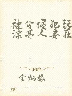 被公侵犯玩弄的漂亮人妻在线