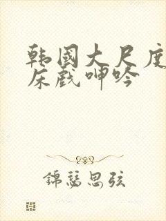 韩国大尺度做爰床戏呻吟