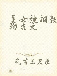 美女被调教成母狗爽文