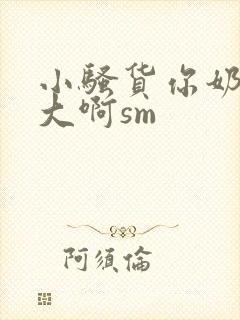 小骚货你奶子好大啊sm