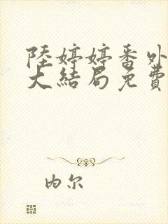 陆婷婷番外续写大结局免费阅读