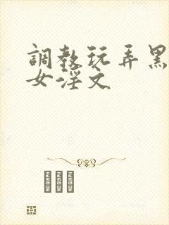 调教玩弄黑丝美女淫文