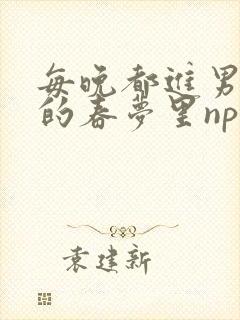 每晚都进男神们的春梦里nph