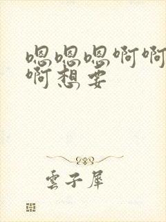 嗯嗯嗯啊啊啊啊啊想要