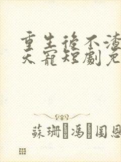 重生后不渣男上天宠短剧免费观看