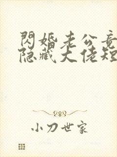 闪婚老公竟然是隐藏大佬短剧全集免费观看