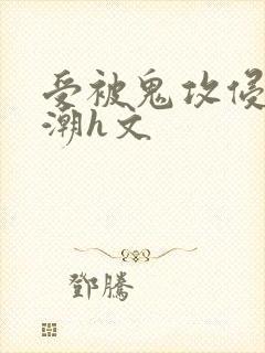 受被鬼攻侵犯高潮h文