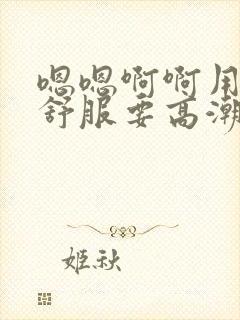 嗯嗯啊啊用力好舒服要高潮了啊h封面