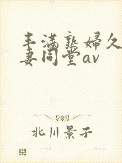 丰满熟妇久久人妻同堂av