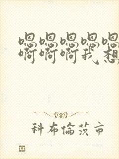 嗯嗯嗯嗯嗯啊啊啊啊啊我想要