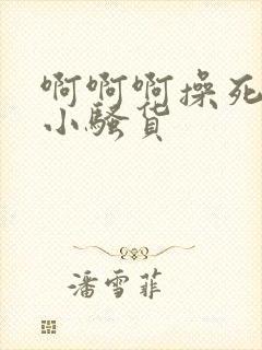 啊啊啊操死你个小骚货