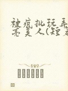 被疯批玩弄的漂亮美人(短篇合集)