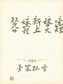 替嫁新娘亿万老公宠上天短剧完整版免费观看