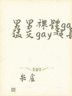 男男裸体gay猛交gay超长视频