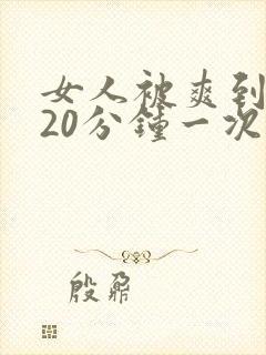 女人被爽到高潮20分钟一次