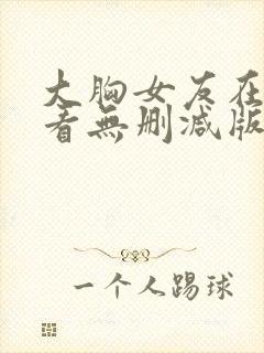 大胸女友在线观看无删减版封面
