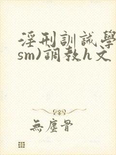 淫刑训诫学校(sm)调教h文