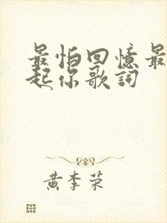 最怕回忆最怕想起你歌词