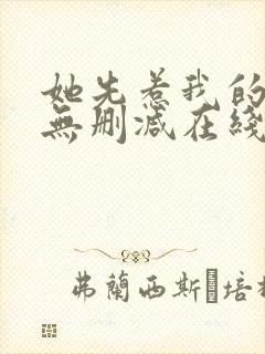 她先惹我的小说无删减在线阅读