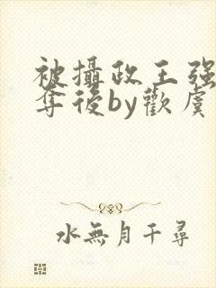 被摄政王强取豪夺后by欢虞笔趣阁封面